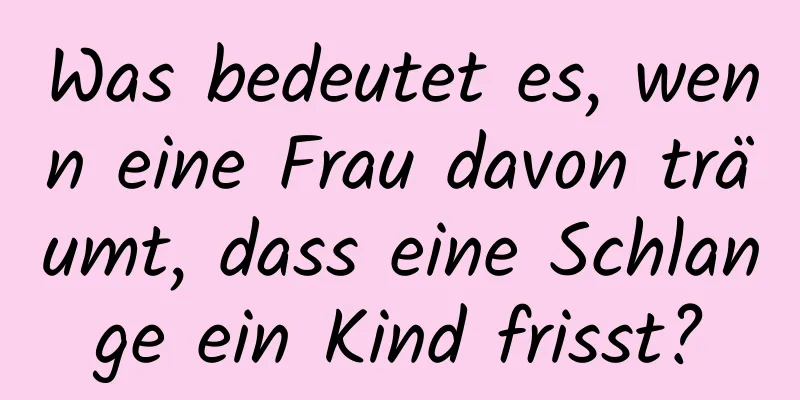 Was bedeutet es, wenn eine Frau davon träumt, dass eine Schlange ein Kind frisst?