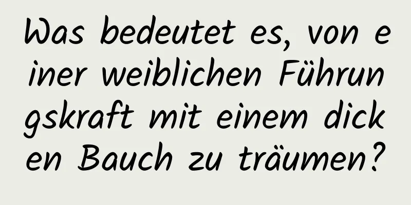 Was bedeutet es, von einer weiblichen Führungskraft mit einem dicken Bauch zu träumen?