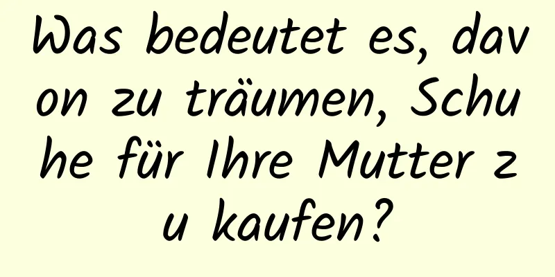 Was bedeutet es, davon zu träumen, Schuhe für Ihre Mutter zu kaufen?