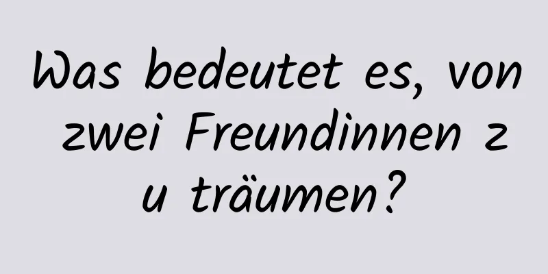 Was bedeutet es, von zwei Freundinnen zu träumen?