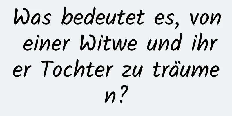 Was bedeutet es, von einer Witwe und ihrer Tochter zu träumen?