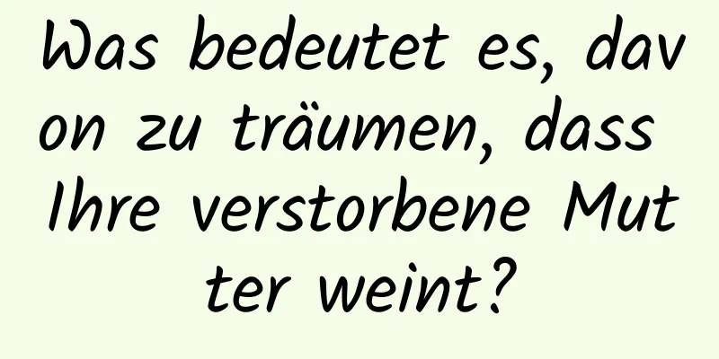 Was bedeutet es, davon zu träumen, dass Ihre verstorbene Mutter weint?