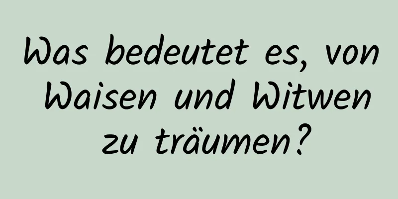 Was bedeutet es, von Waisen und Witwen zu träumen?