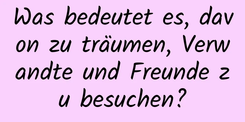 Was bedeutet es, davon zu träumen, Verwandte und Freunde zu besuchen?