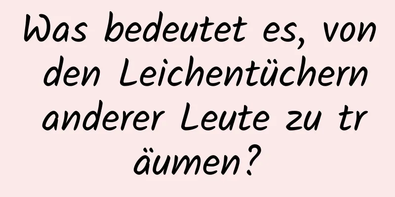 Was bedeutet es, von den Leichentüchern anderer Leute zu träumen?