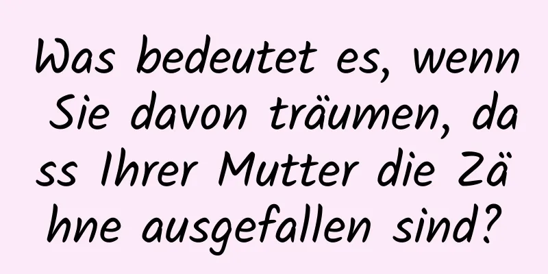 Was bedeutet es, wenn Sie davon träumen, dass Ihrer Mutter die Zähne ausgefallen sind?