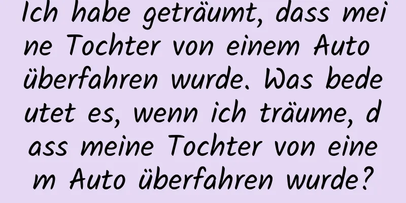 Ich habe geträumt, dass meine Tochter von einem Auto überfahren wurde. Was bedeutet es, wenn ich träume, dass meine Tochter von einem Auto überfahren wurde?