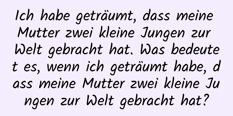 Ich habe geträumt, dass meine Mutter zwei kleine Jungen zur Welt gebracht hat. Was bedeutet es, wenn ich geträumt habe, dass meine Mutter zwei kleine Jungen zur Welt gebracht hat?