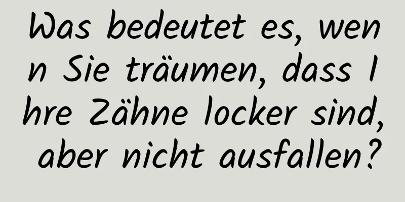 Was bedeutet es, wenn Sie träumen, dass Ihre Zähne locker sind, aber nicht ausfallen?