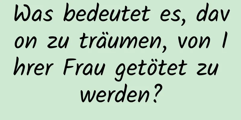 Was bedeutet es, davon zu träumen, von Ihrer Frau getötet zu werden?