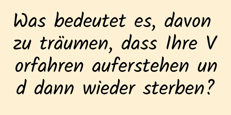 Was bedeutet es, davon zu träumen, dass Ihre Vorfahren auferstehen und dann wieder sterben?