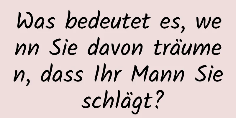 Was bedeutet es, wenn Sie davon träumen, dass Ihr Mann Sie schlägt?