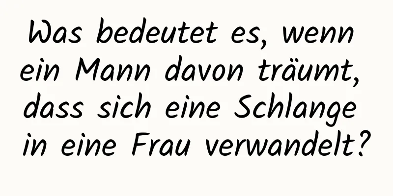 Was bedeutet es, wenn ein Mann davon träumt, dass sich eine Schlange in eine Frau verwandelt?