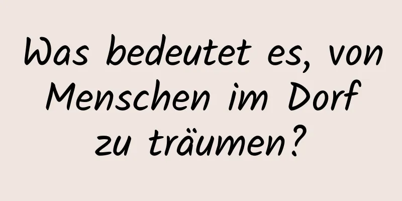 Was bedeutet es, von Menschen im Dorf zu träumen?