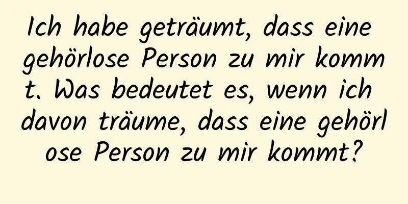 Ich habe geträumt, dass eine gehörlose Person zu mir kommt. Was bedeutet es, wenn ich davon träume, dass eine gehörlose Person zu mir kommt?