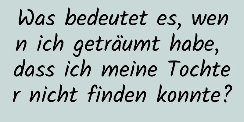 Was bedeutet es, wenn ich geträumt habe, dass ich meine Tochter nicht finden konnte?