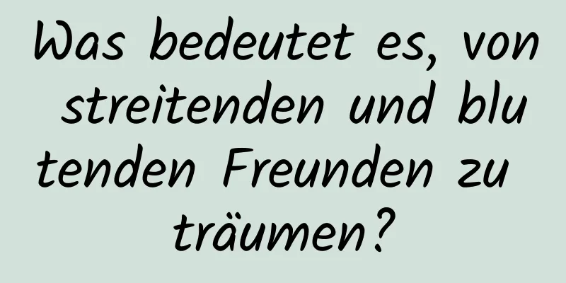 Was bedeutet es, von streitenden und blutenden Freunden zu träumen?