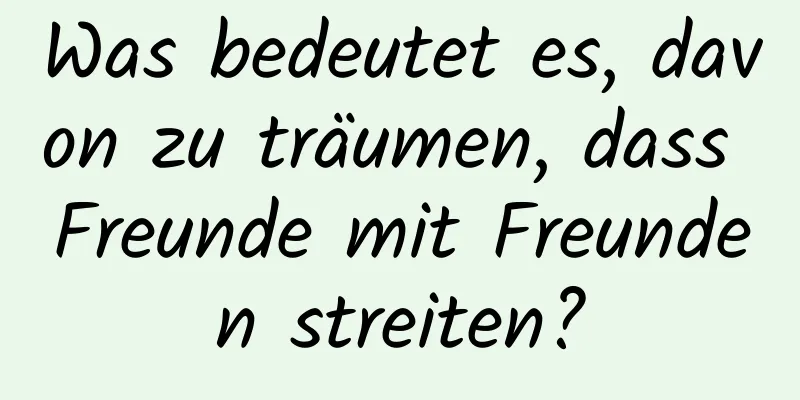 Was bedeutet es, davon zu träumen, dass Freunde mit Freunden streiten?