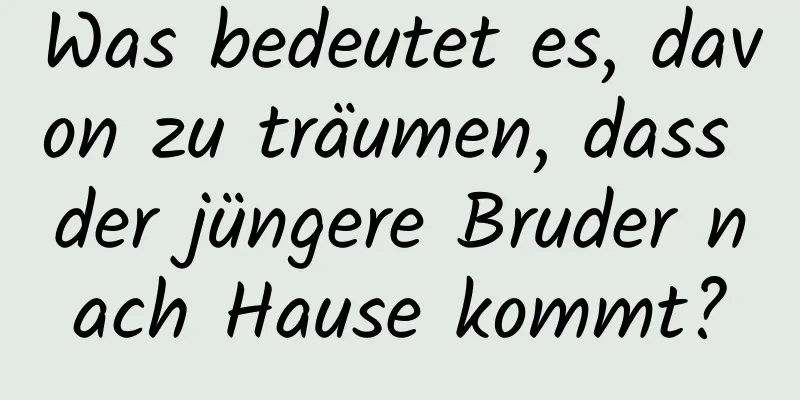 Was bedeutet es, davon zu träumen, dass der jüngere Bruder nach Hause kommt?