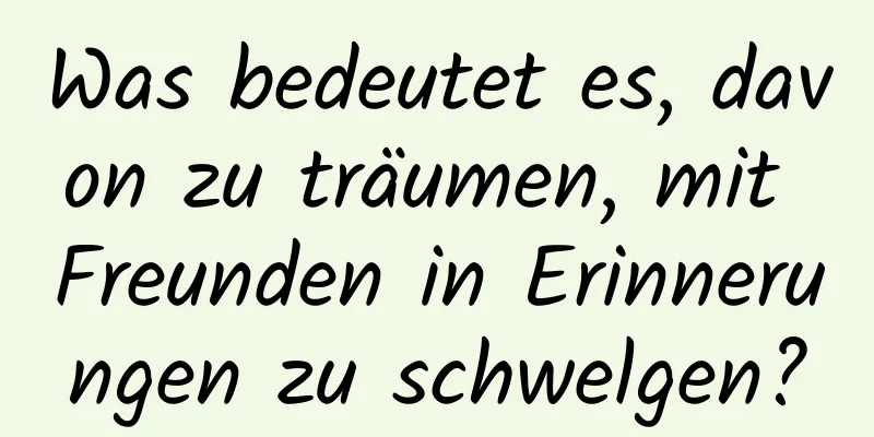 Was bedeutet es, davon zu träumen, mit Freunden in Erinnerungen zu schwelgen?