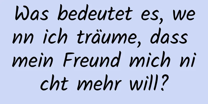 Was bedeutet es, wenn ich träume, dass mein Freund mich nicht mehr will?