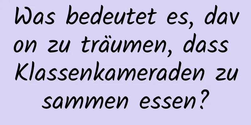 Was bedeutet es, davon zu träumen, dass Klassenkameraden zusammen essen?