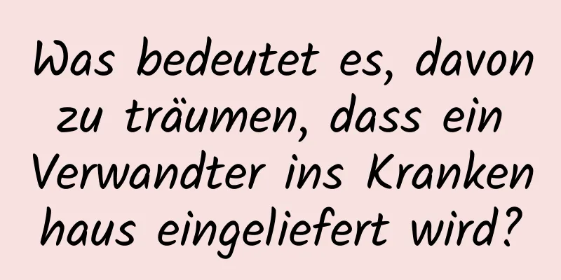 Was bedeutet es, davon zu träumen, dass ein Verwandter ins Krankenhaus eingeliefert wird?