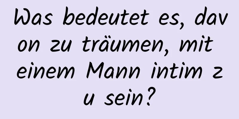 Was bedeutet es, davon zu träumen, mit einem Mann intim zu sein?