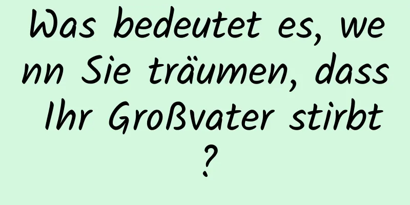 Was bedeutet es, wenn Sie träumen, dass Ihr Großvater stirbt?