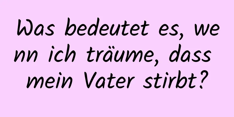 Was bedeutet es, wenn ich träume, dass mein Vater stirbt?