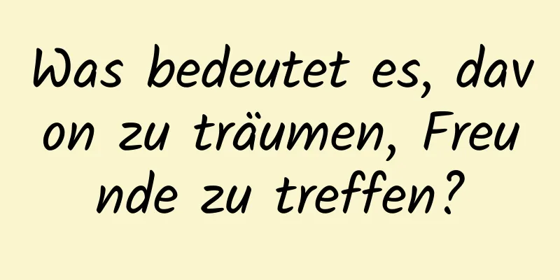 Was bedeutet es, davon zu träumen, Freunde zu treffen?