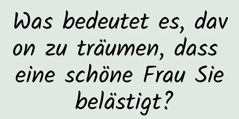 Was bedeutet es, davon zu träumen, dass eine schöne Frau Sie belästigt?