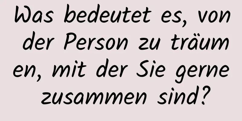 Was bedeutet es, von der Person zu träumen, mit der Sie gerne zusammen sind?