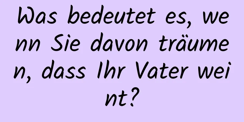 Was bedeutet es, wenn Sie davon träumen, dass Ihr Vater weint?