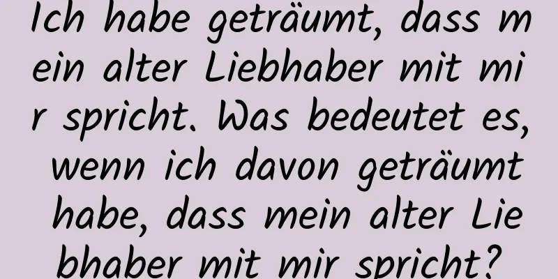 Ich habe geträumt, dass mein alter Liebhaber mit mir spricht. Was bedeutet es, wenn ich davon geträumt habe, dass mein alter Liebhaber mit mir spricht?