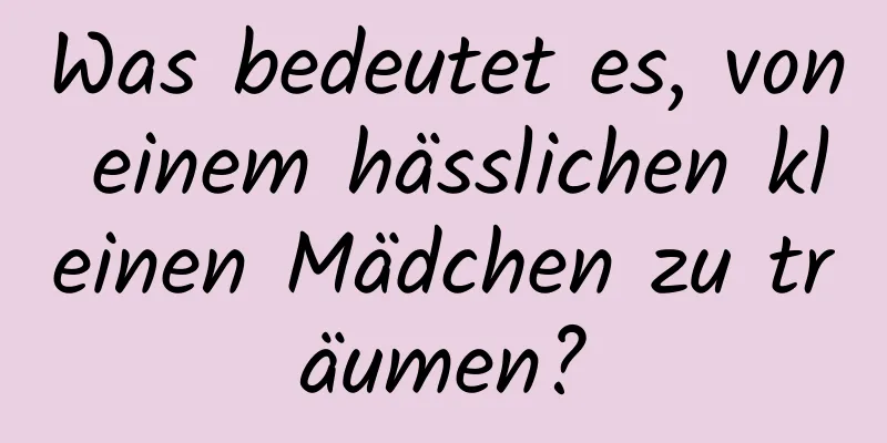 Was bedeutet es, von einem hässlichen kleinen Mädchen zu träumen?