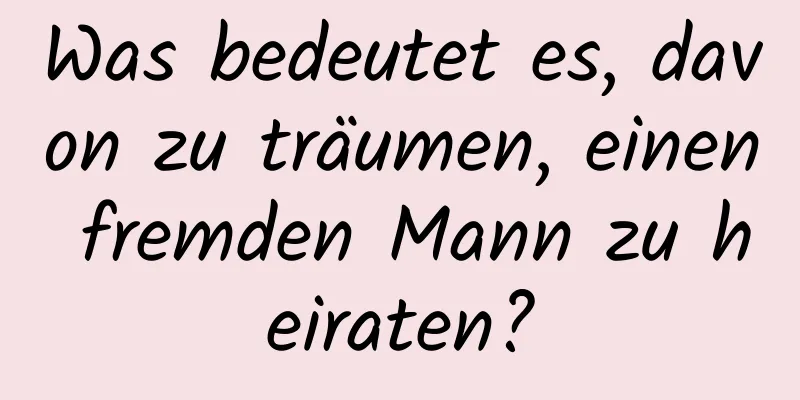 Was bedeutet es, davon zu träumen, einen fremden Mann zu heiraten?