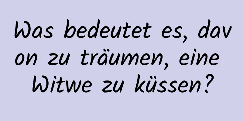 Was bedeutet es, davon zu träumen, eine Witwe zu küssen?