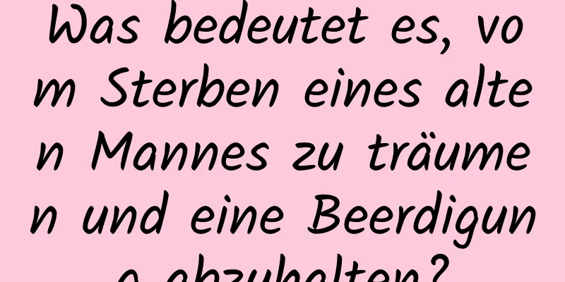 Was bedeutet es, vom Sterben eines alten Mannes zu träumen und eine Beerdigung abzuhalten?