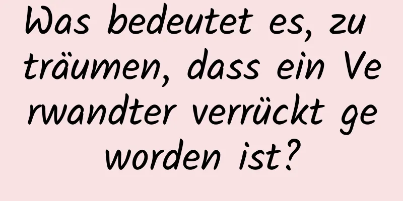 Was bedeutet es, zu träumen, dass ein Verwandter verrückt geworden ist?