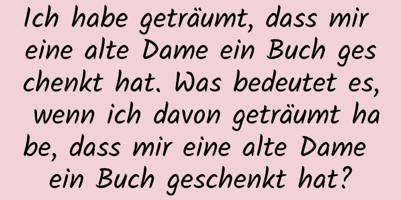 Ich habe geträumt, dass mir eine alte Dame ein Buch geschenkt hat. Was bedeutet es, wenn ich davon geträumt habe, dass mir eine alte Dame ein Buch geschenkt hat?