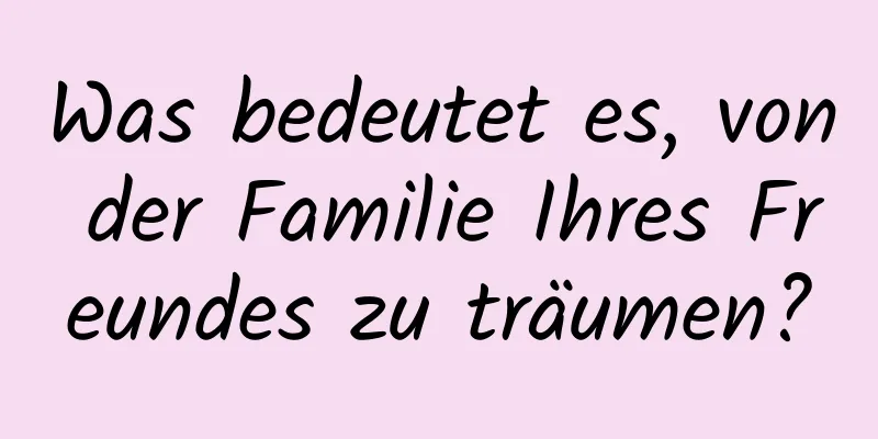 Was bedeutet es, von der Familie Ihres Freundes zu träumen?