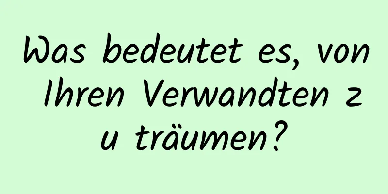 Was bedeutet es, von Ihren Verwandten zu träumen?