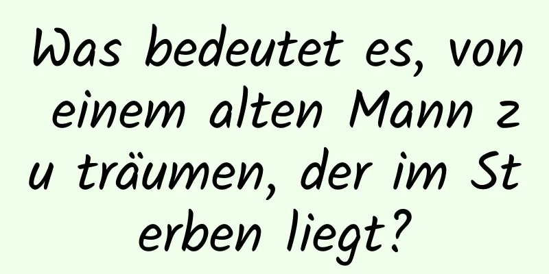 Was bedeutet es, von einem alten Mann zu träumen, der im Sterben liegt?