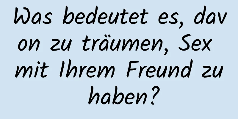 Was bedeutet es, davon zu träumen, Sex mit Ihrem Freund zu haben?