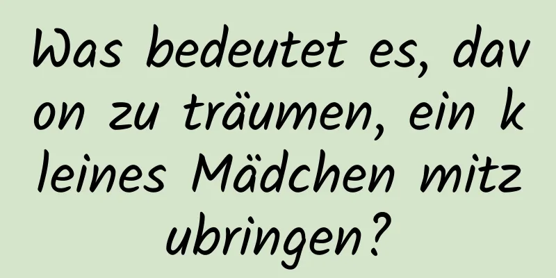 Was bedeutet es, davon zu träumen, ein kleines Mädchen mitzubringen?