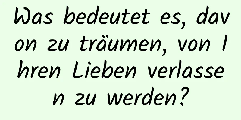 Was bedeutet es, davon zu träumen, von Ihren Lieben verlassen zu werden?