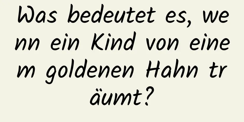 Was bedeutet es, wenn ein Kind von einem goldenen Hahn träumt?