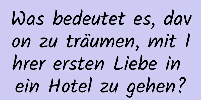 Was bedeutet es, davon zu träumen, mit Ihrer ersten Liebe in ein Hotel zu gehen?