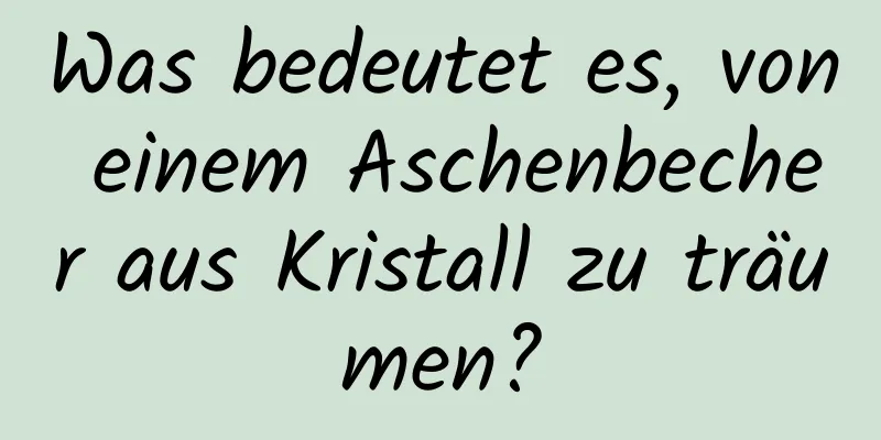 Was bedeutet es, von einem Aschenbecher aus Kristall zu träumen?